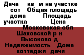 Дача 47 кв. м на участке 24 сот › Общая площадь дома ­ 47 › Площадь участка ­ 2 400 › Цена ­ 1 650 000 - Московская обл., Шаховской р-н, Высоково д. Недвижимость » Дома, коттеджи, дачи продажа   